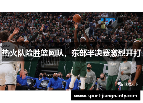 热火队险胜篮网队，东部半决赛激烈开打