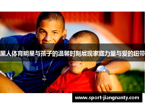 黑人体育明星与孩子的温馨时刻展现家庭力量与爱的纽带