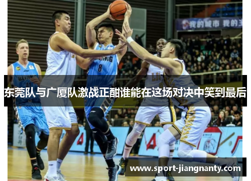 东莞队与广厦队激战正酣谁能在这场对决中笑到最后