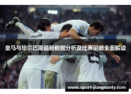 皇马与毕尔巴斯最新数据分析及比赛前瞻全面解读